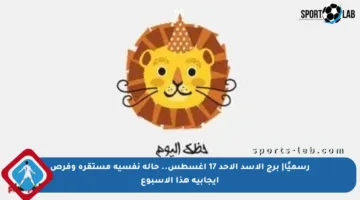 رسميًا| برج الأسد الأحد 17 أغسطس.. حالة نفسية مستقرة وفرص إيجابية هذا الأسبوع